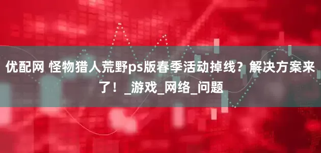 优配网 怪物猎人荒野ps版春季活动掉线？解决方案来了！_游戏_网络_问题