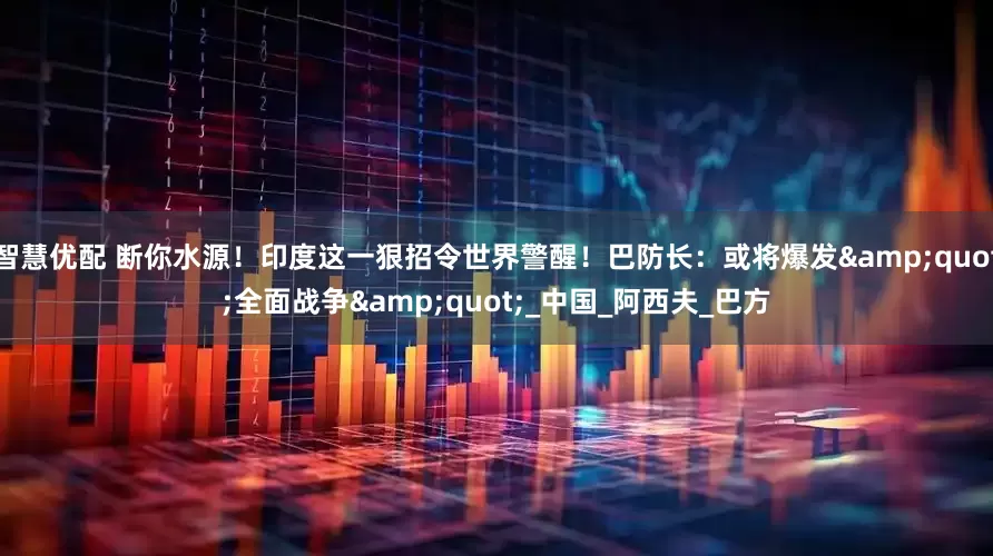 智慧优配 断你水源！印度这一狠招令世界警醒！巴防长：或将爆发&quot;全面战争&quot;_中国_阿西夫_巴方