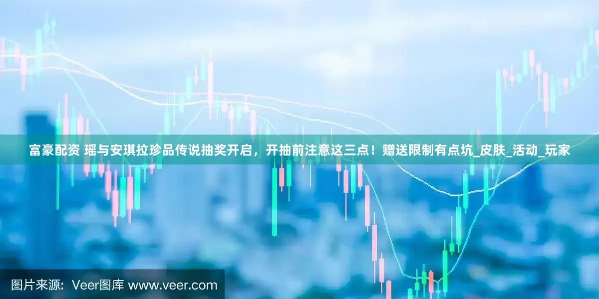 富豪配资 瑶与安琪拉珍品传说抽奖开启，开抽前注意这三点！赠送限制有点坑_皮肤_活动_玩家