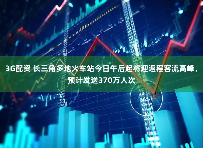 3G配资 长三角多地火车站今日午后起将迎返程客流高峰，预计发送370万人次