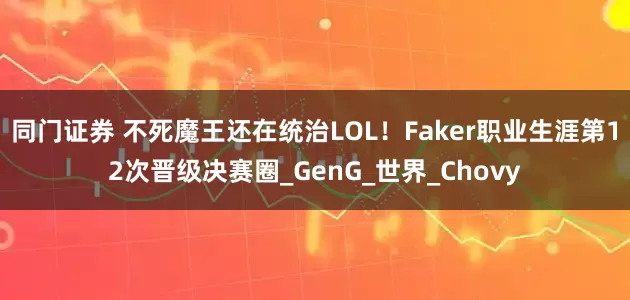 同门证券 不死魔王还在统治LOL！Faker职业生涯第12次晋级决赛圈_GenG_世界_Chovy