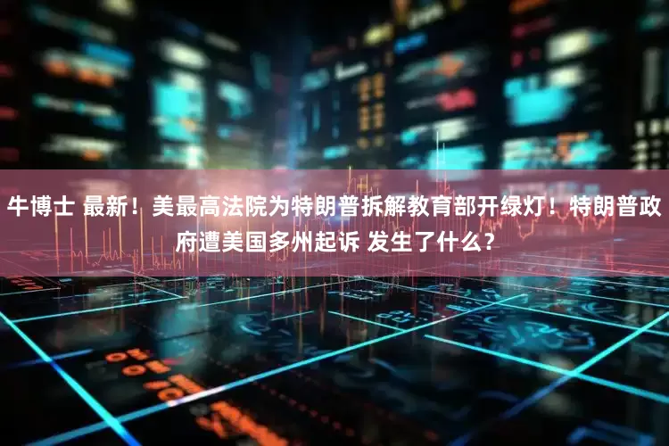 牛博士 最新！美最高法院为特朗普拆解教育部开绿灯！特朗普政府遭美国多州起诉 发生了什么？