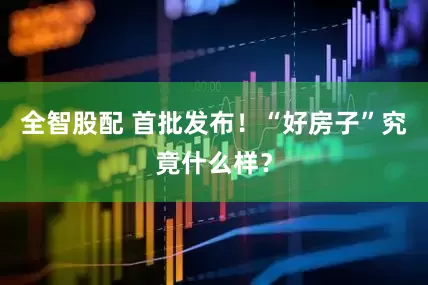 全智股配 首批发布！“好房子”究竟什么样？