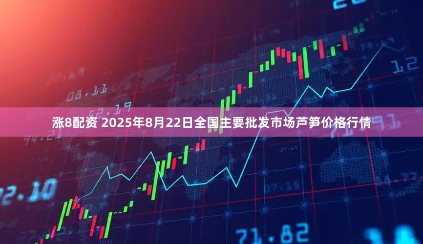 涨8配资 2025年8月22日全国主要批发市场芦笋价格行情