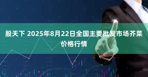 股天下 2025年8月22日全国主要批发市场芥菜价格行情