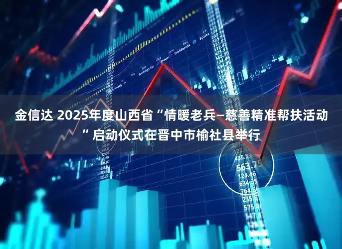 金信达 2025年度山西省“情暖老兵—慈善精准帮扶活动”启动仪式在晋中市榆社县举行