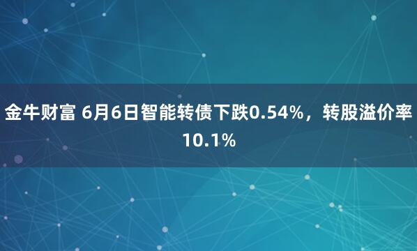 金牛财富 6月6日智能转债下跌0.54%，转股溢价率10.1%
