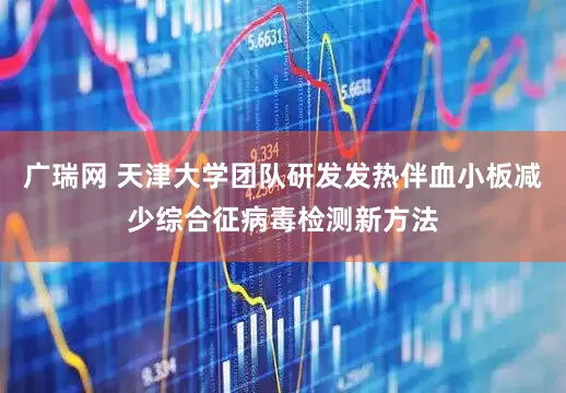 广瑞网 天津大学团队研发发热伴血小板减少综合征病毒检测新方法