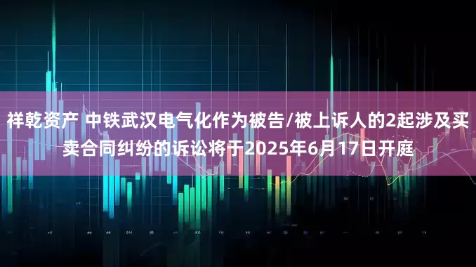 祥乾资产 中铁武汉电气化作为被告/被上诉人的2起涉及买卖合同纠纷的诉讼将于2025年6月17日开庭