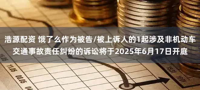 浩源配资 饿了么作为被告/被上诉人的1起涉及非机动车交通事故责任纠纷的诉讼将于2025年6月17日开庭