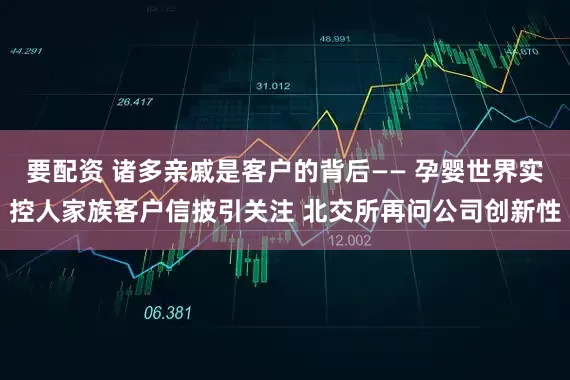要配资 诸多亲戚是客户的背后—— 孕婴世界实控人家族客户信披引关注 北交所再问公司创新性