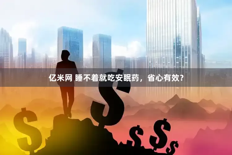 亿米网 睡不着就吃安眠药，省心有效？