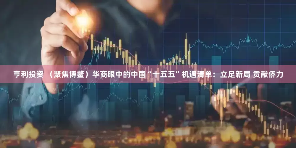 亨利投资 （聚焦博鳌）华商眼中的中国“十五五”机遇清单：立足新局 贡献侨力