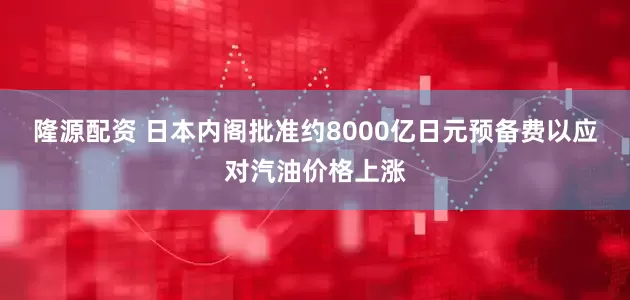 隆源配资 日本内阁批准约8000亿日元预备费以应对汽油价格上涨
