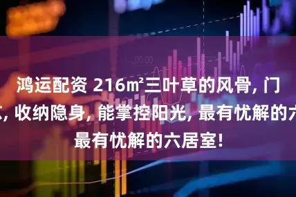 鸿运配资 216㎡三叶草的风骨, 门不相怼, 收纳隐身, 能掌控阳光, 最有忧解的六居室!