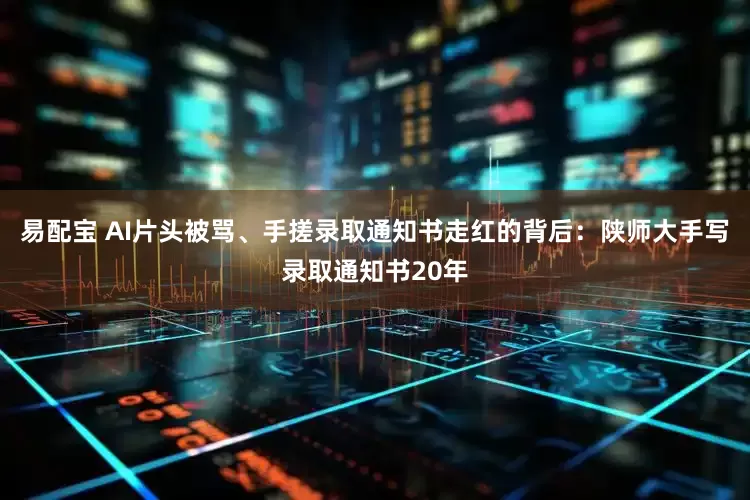 易配宝 AI片头被骂、手搓录取通知书走红的背后：陕师大手写录取通知书20年