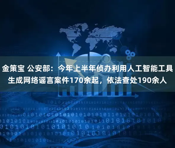 金策宝 公安部：今年上半年侦办利用人工智能工具生成网络谣言案件170余起，依法查处190余人
