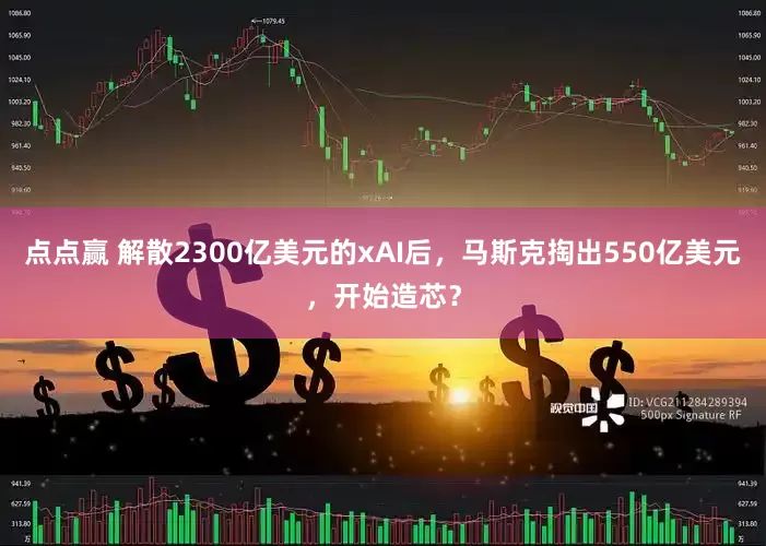 点点赢 解散2300亿美元的xAI后，马斯克掏出550亿美元，开始造芯？