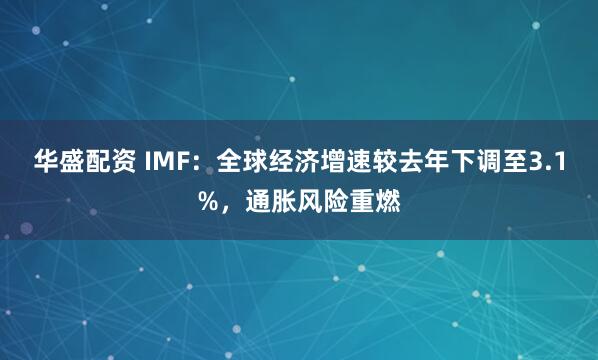 华盛配资 IMF：全球经济增速较去年下调至3.1%，通胀风险重燃
