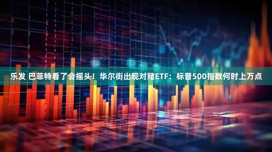 乐发 巴菲特看了会摇头！华尔街出现对赌ETF：标普500指数何时上万点