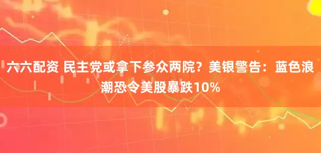 六六配资 民主党或拿下参众两院？美银警告：蓝色浪潮恐令美股暴跌10%